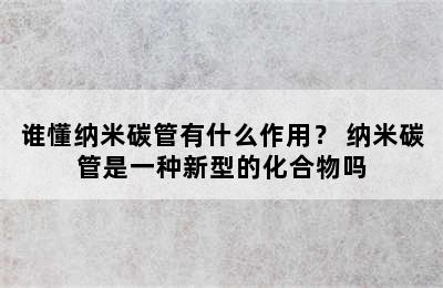 谁懂纳米碳管有什么作用？ 纳米碳管是一种新型的化合物吗